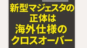 新型マジェスタの正体は海外仕様のクロスオーバー
